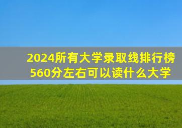 2024所有大学录取线排行榜 560分左右可以读什么大学